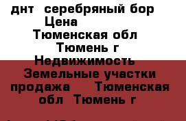 днт “серебряный бор“ › Цена ­ 410 000 - Тюменская обл., Тюмень г. Недвижимость » Земельные участки продажа   . Тюменская обл.,Тюмень г.